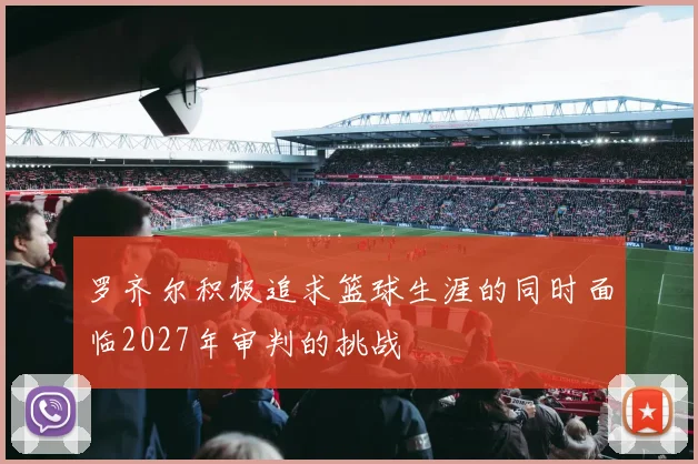 罗齐尔积极追求篮球生涯的同时面临2027年审判的挑战